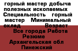 горный мастер добыча полезных ископаемых › Специальность ­ горный мастер › Минимальный оклад ­ 70 000 › Возраст ­ 33 - Все города Работа » Резюме   . Архангельская обл.,Пинежский 